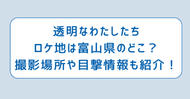 透明なわたしたちロケ地は富山県のどこ？撮影場所や目撃情報も紹介！